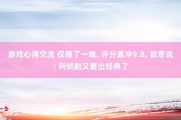 游戏心得交流 仅播了一晚, 评分直冲9.8, 我思说: 刑侦剧又要出经典了