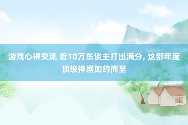 游戏心得交流 近10万东谈主打出满分, 这部年度顶级神剧如约而至