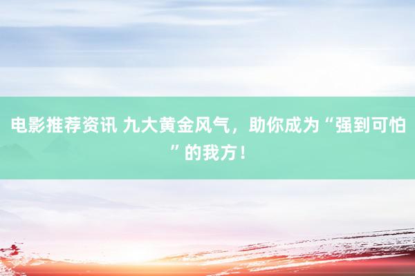 电影推荐资讯 九大黄金风气，助你成为“强到可怕”的我方！