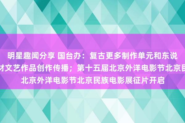 明星趣闻分享 国台办：复古更多制作单元和东说念主士参与两岸题材文艺作品创作传播；第十五届北京外洋电影节北京民族电影展征片开启