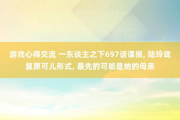 游戏心得交流 一东谈主之下697话谍报, 陆玲珑复原可儿形式, 最先的可能是她的母亲