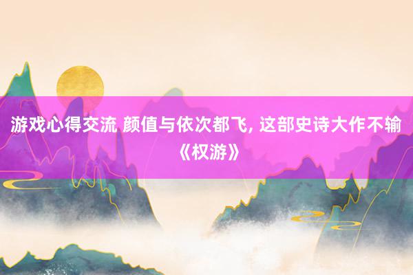 游戏心得交流 颜值与依次都飞, 这部史诗大作不输《权游》