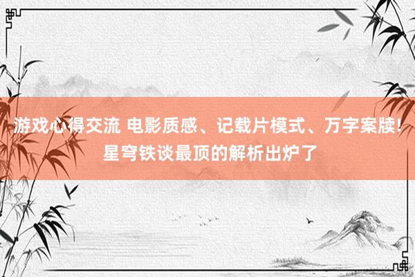 游戏心得交流 电影质感、记载片模式、万字案牍! 星穹铁谈最顶的解析出炉了