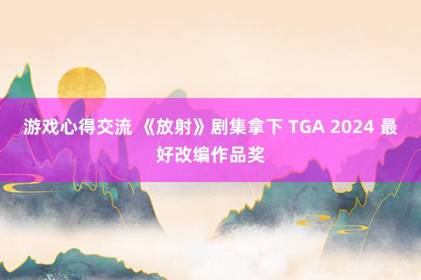 游戏心得交流 《放射》剧集拿下 TGA 2024 最好改编作品奖