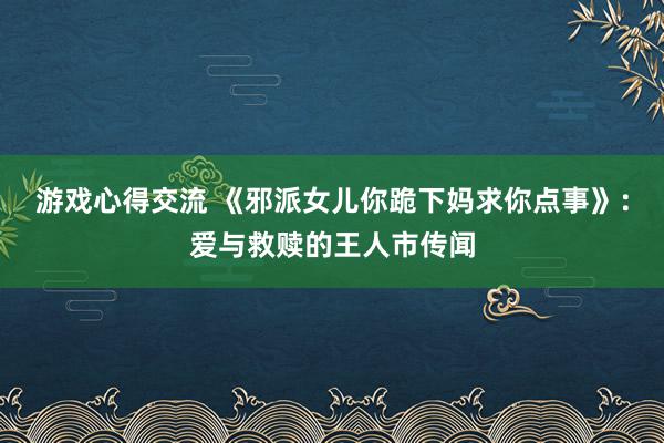 游戏心得交流 《邪派女儿你跪下妈求你点事》：爱与救赎的王人市传闻