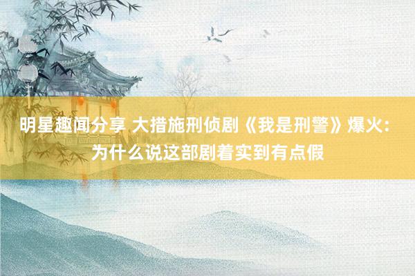 明星趣闻分享 大措施刑侦剧《我是刑警》爆火: 为什么说这部剧着实到有点假