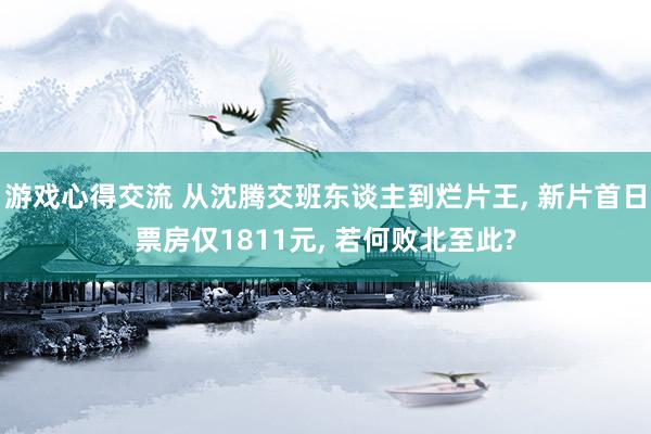 游戏心得交流 从沈腾交班东谈主到烂片王, 新片首日票房仅1811元, 若何败北至此?