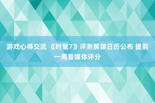 游戏心得交流 《时髦7》评测解禁日历公布 提前一周看媒体评分