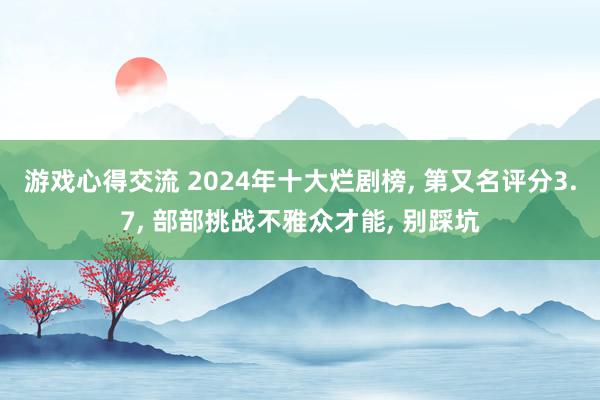 游戏心得交流 2024年十大烂剧榜, 第又名评分3.7, 部部挑战不雅众才能, 别踩坑