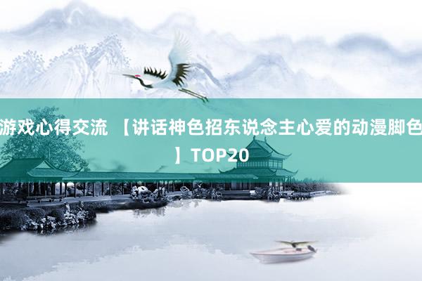 游戏心得交流 【讲话神色招东说念主心爱的动漫脚色】TOP20