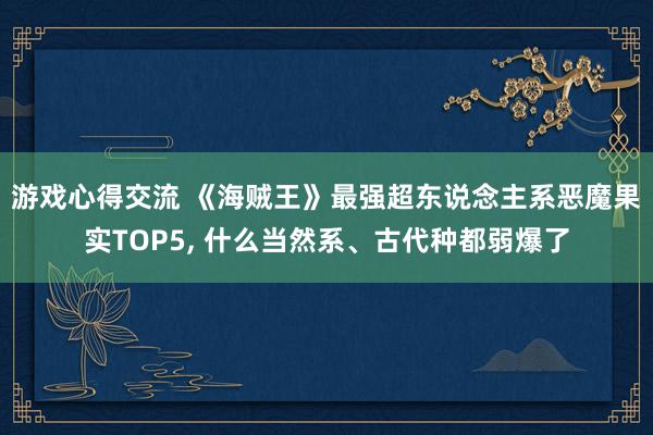 游戏心得交流 《海贼王》最强超东说念主系恶魔果实TOP5, 什么当然系、古代种都弱爆了