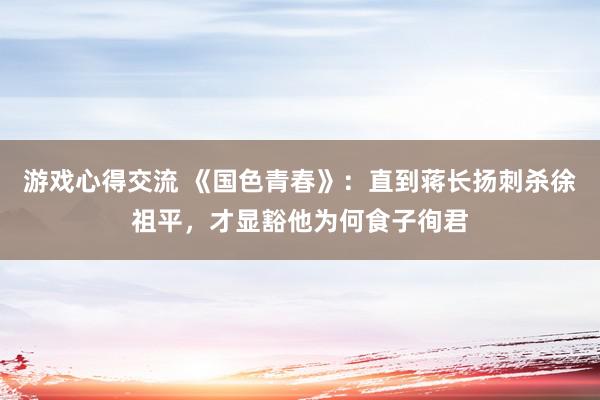 游戏心得交流 《国色青春》：直到蒋长扬刺杀徐祖平，才显豁他为何食子徇君