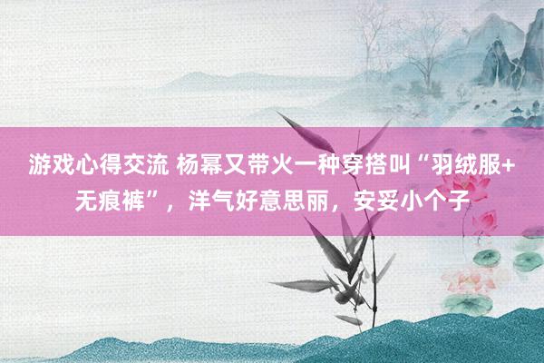 游戏心得交流 杨幂又带火一种穿搭叫“羽绒服+无痕裤”，洋气好意思丽，安妥小个子