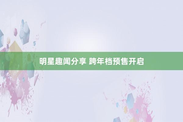 明星趣闻分享 跨年档预售开启