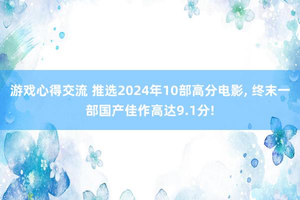 游戏心得交流 推选2024年10部高分电影, 终末一部国产佳作高达9.1分!