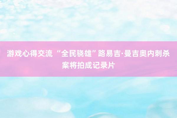 游戏心得交流 “全民骁雄”路易吉·曼吉奥内刺杀案将拍成记录片