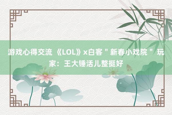 游戏心得交流 《LOL》x白客＂新春小戏院＂ 玩家：王大锤活儿整挺好