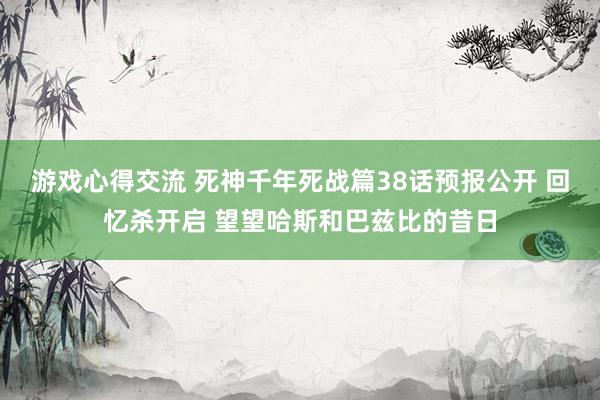 游戏心得交流 死神千年死战篇38话预报公开 回忆杀开启 望望哈斯和巴兹比的昔日