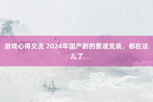 游戏心得交流 2024年国产剧的要道变装，都在这儿了