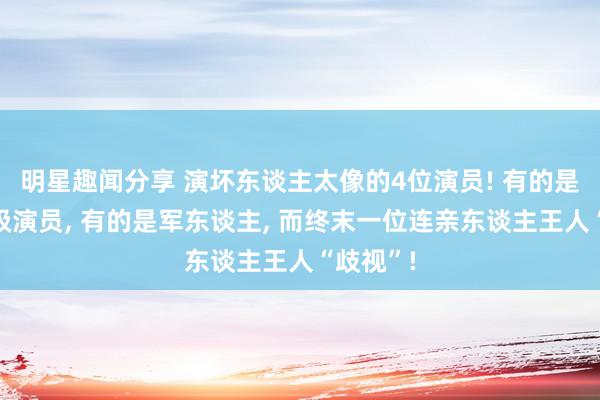 明星趣闻分享 演坏东谈主太像的4位演员! 有的是国度一级演员, 有的是军东谈主, 而终末一位连亲东谈主王人“歧视”!