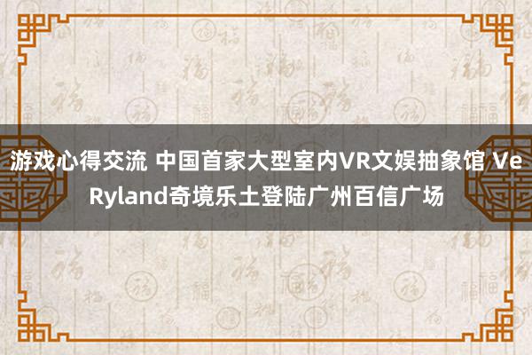 游戏心得交流 中国首家大型室内VR文娱抽象馆 VeRyland奇境乐土登陆广州百信广场