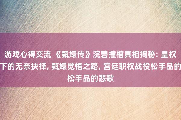 游戏心得交流 《甄嬛传》浣碧撞棺真相揭秘: 皇权暗影下的无奈抉择, 甄嬛觉悟之路, 宫廷职权战役松手品的悲歌