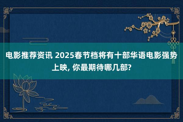 电影推荐资讯 2025春节档将有十部华语电影强势上映, 你最期待哪几部?