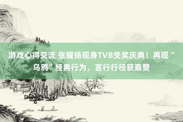 游戏心得交流 张耀扬现身TVB受奖庆典！再现“乌鸦”经典行为，言行行径获嘉赞