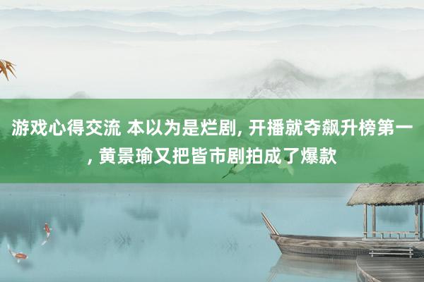 游戏心得交流 本以为是烂剧, 开播就夺飙升榜第一, 黄景瑜又把皆市剧拍成了爆款