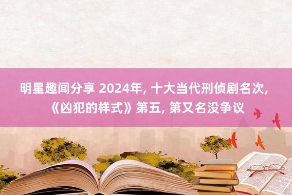 明星趣闻分享 2024年, 十大当代刑侦剧名次, 《凶犯的样式》第五, 第又名没争议