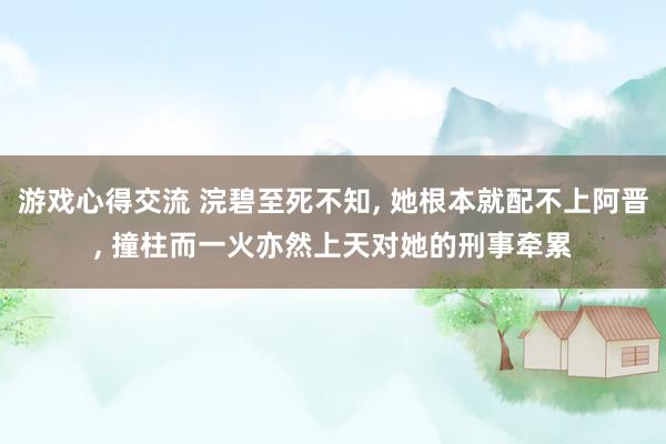 游戏心得交流 浣碧至死不知, 她根本就配不上阿晋, 撞柱而一火亦然上天对她的刑事牵累