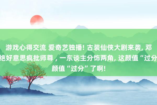 游戏心得交流 爱奇艺独播! 古装仙侠大剧来袭, 邓为化身绝好意思疯批师尊 , 一东谈主分饰两角, 这颜值“过分”了啊!