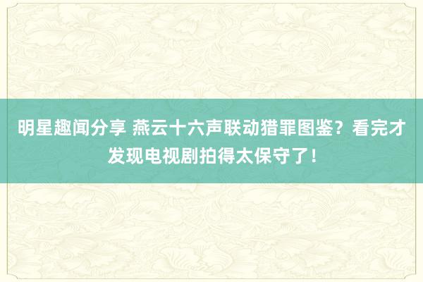 明星趣闻分享 燕云十六声联动猎罪图鉴？看完才发现电视剧拍得太保守了！