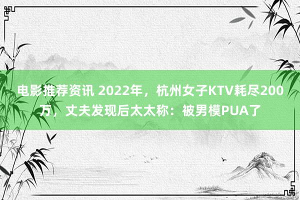 电影推荐资讯 2022年，杭州女子KTV耗尽200万，丈夫发现后太太称：被男模PUA了