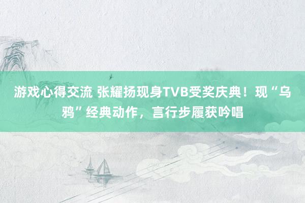 游戏心得交流 张耀扬现身TVB受奖庆典！现“乌鸦”经典动作，言行步履获吟唱