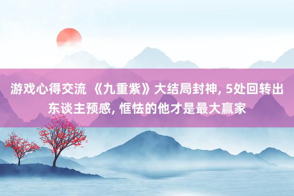 游戏心得交流 《九重紫》大结局封神, 5处回转出东谈主预感, 恇怯的他才是最大赢家