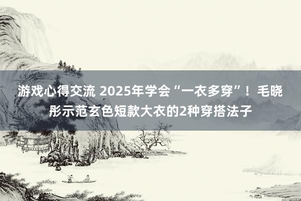 游戏心得交流 2025年学会“一衣多穿”！毛晓彤示范玄色短款大衣的2种穿搭法子