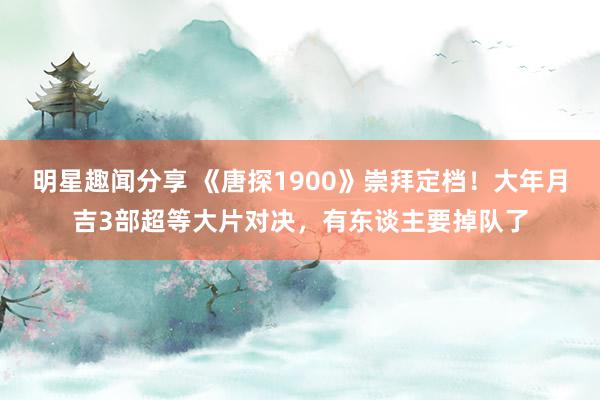 明星趣闻分享 《唐探1900》崇拜定档！大年月吉3部超等大片对决，有东谈主要掉队了