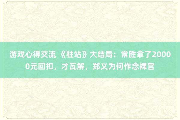 游戏心得交流 《驻站》大结局：常胜拿了20000元回扣，才瓦解，郑义为何作念裸官