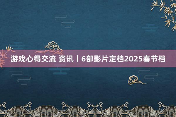 游戏心得交流 资讯丨6部影片定档2025春节档