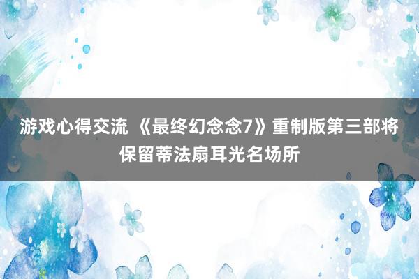 游戏心得交流 《最终幻念念7》重制版第三部将保留蒂法扇耳光名场所