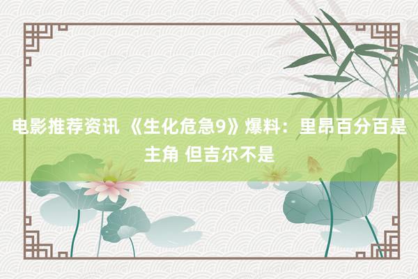 电影推荐资讯 《生化危急9》爆料：里昂百分百是主角 但吉尔不是