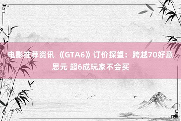 电影推荐资讯 《GTA6》订价探望：跨越70好意思元 超6成玩家不会买