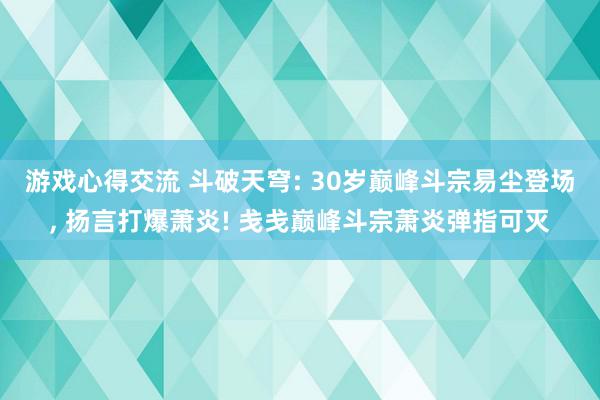 游戏心得交流 斗破天穹: 30岁巅峰斗宗易尘登场, 扬言打爆萧炎! 戋戋巅峰斗宗萧炎弹指可灭