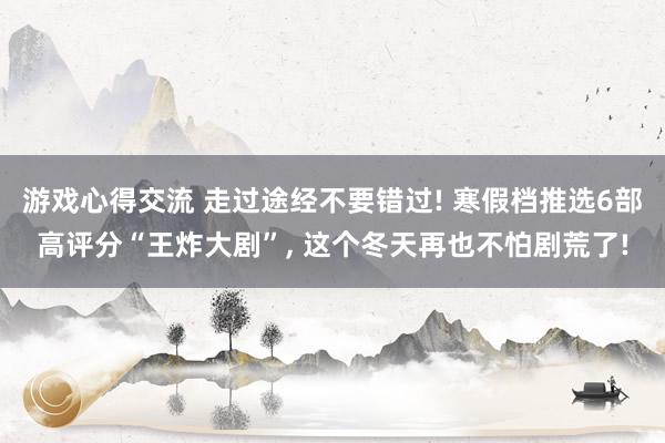 游戏心得交流 走过途经不要错过! 寒假档推选6部高评分“王炸大剧”, 这个冬天再也不怕剧荒了!