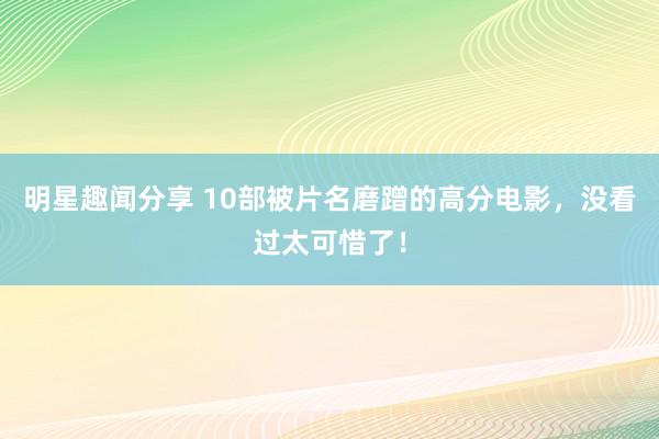 明星趣闻分享 10部被片名磨蹭的高分电影，没看过太可惜了！