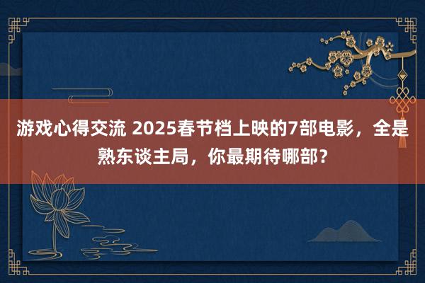 游戏心得交流 2025春节档上映的7部电影，全是熟东谈主局，你最期待哪部？