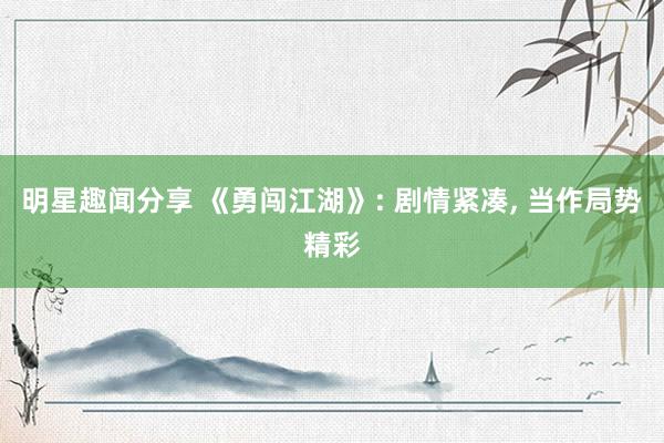 明星趣闻分享 《勇闯江湖》: 剧情紧凑, 当作局势精彩