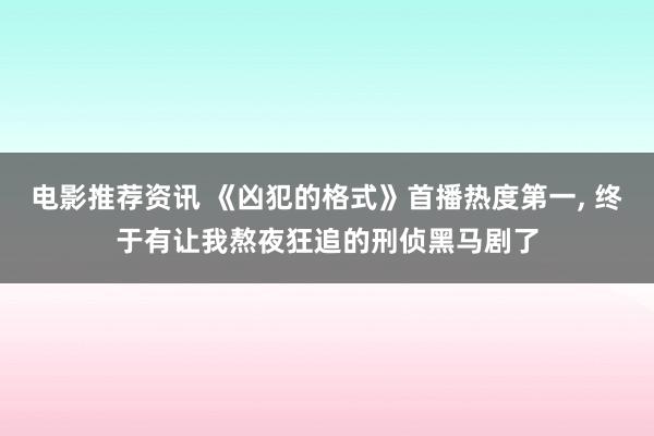 电影推荐资讯 《凶犯的格式》首播热度第一, 终于有让我熬夜狂追的刑侦黑马剧了