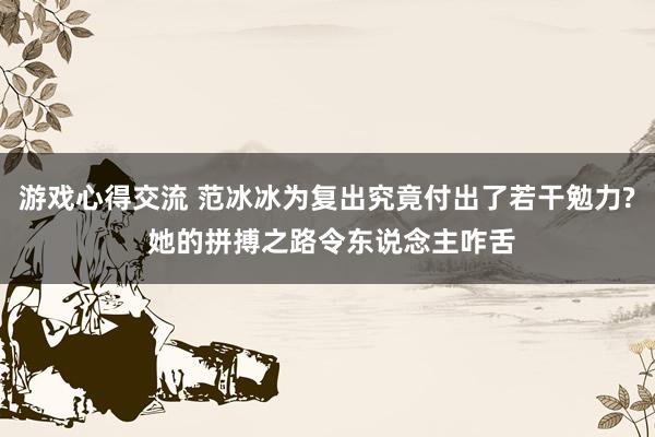 游戏心得交流 范冰冰为复出究竟付出了若干勉力? 她的拼搏之路令东说念主咋舌